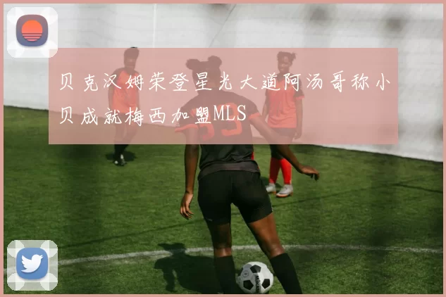 贝克汉姆荣登星光大道阿汤哥称小贝成就梅西加盟MLS